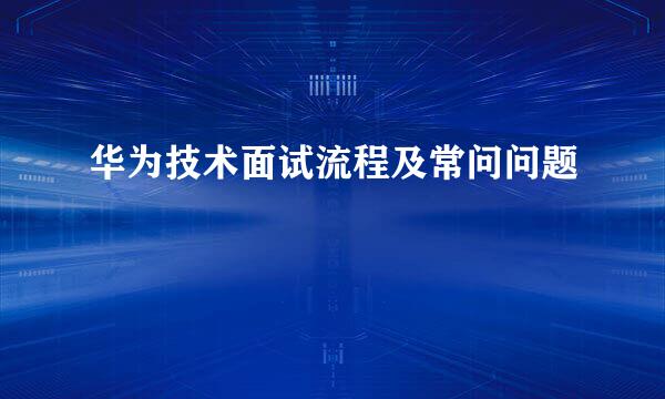 华为技术面试流程及常问问题