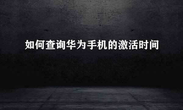 如何查询华为手机的激活时间