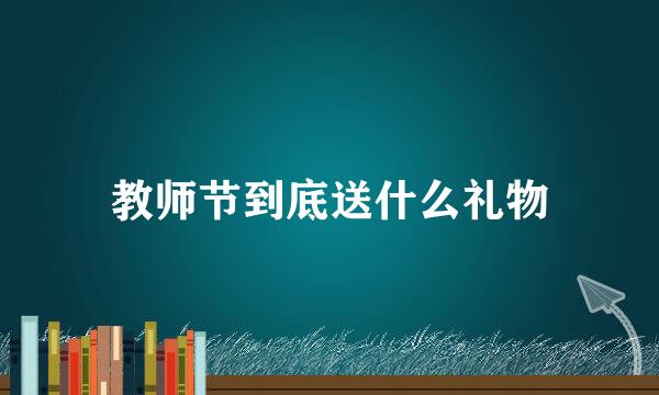 教师节到底送什么礼物