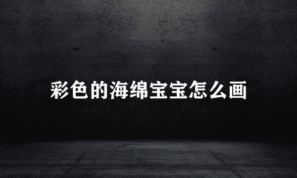 彩色的海绵宝宝怎么画