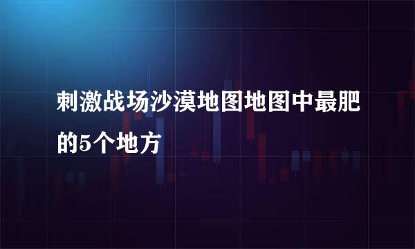 刺激战场沙漠地图地图中最肥的5个地方