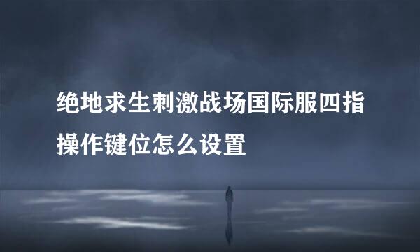 绝地求生刺激战场国际服四指操作键位怎么设置
