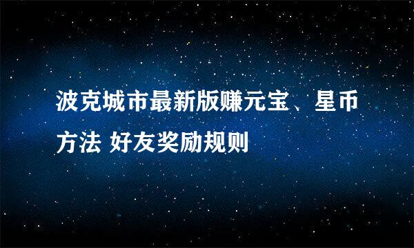 波克城市最新版赚元宝、星币方法 好友奖励规则