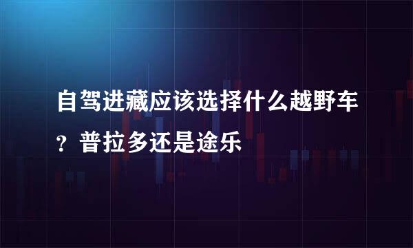 自驾进藏应该选择什么越野车？普拉多还是途乐