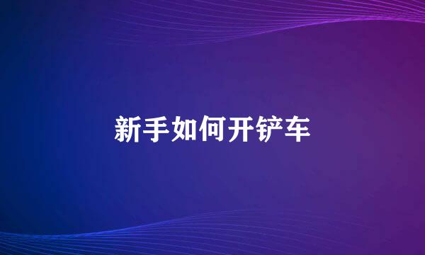 新手如何开铲车