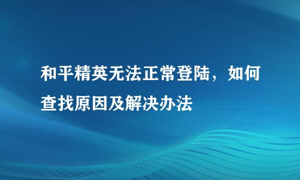 和平精英无法正常登陆，如何查找原因及解决办法