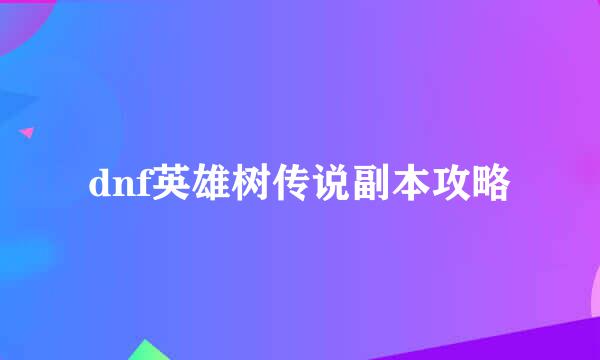 dnf英雄树传说副本攻略