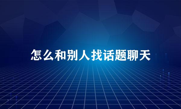 怎么和别人找话题聊天