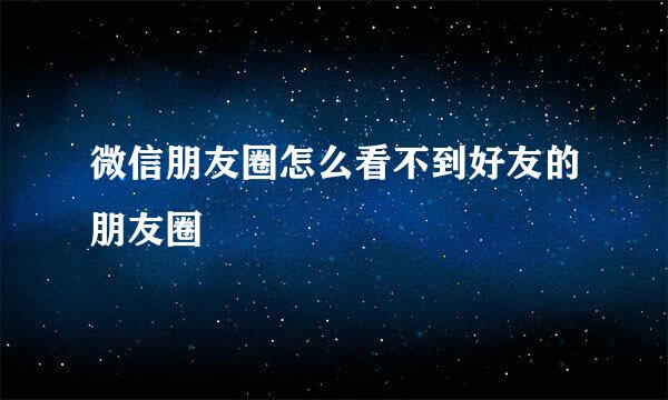 微信朋友圈怎么看不到好友的朋友圈