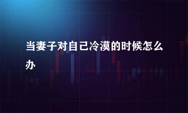 当妻子对自己冷漠的时候怎么办