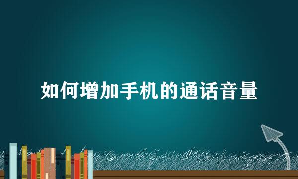 如何增加手机的通话音量