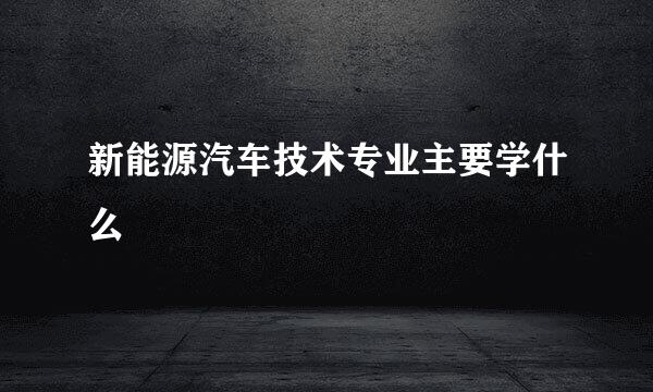 新能源汽车技术专业主要学什么