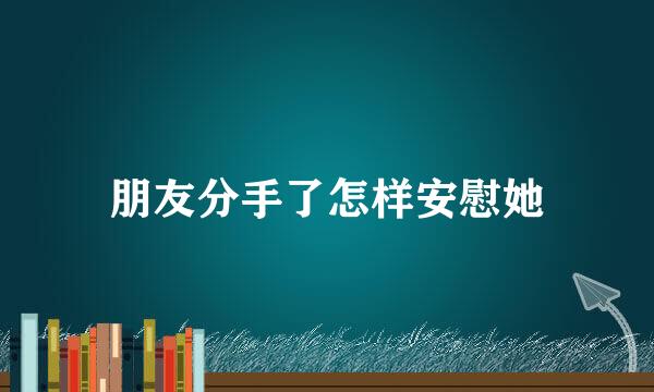 朋友分手了怎样安慰她