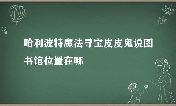 哈利波特魔法寻宝皮皮鬼说图书馆位置在哪