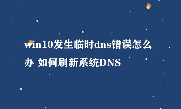 win10发生临时dns错误怎么办 如何刷新系统DNS