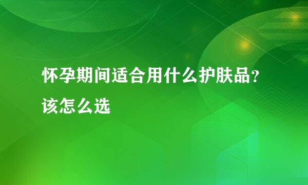 怀孕期间适合用什么护肤品？该怎么选