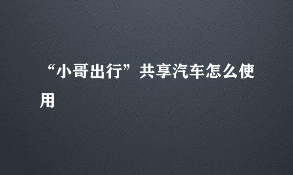 “小哥出行”共享汽车怎么使用