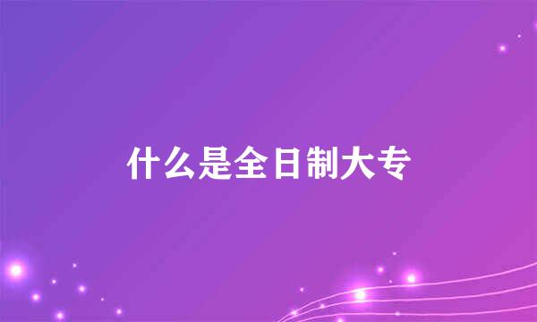 什么是全日制大专