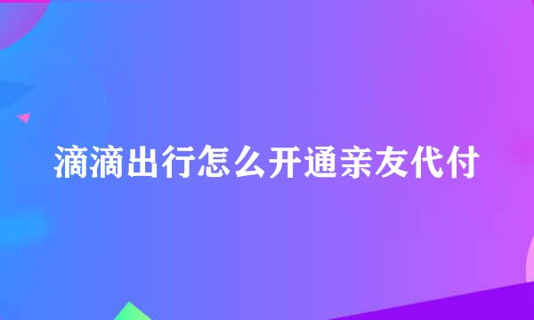 滴滴出行怎么开通亲友代付