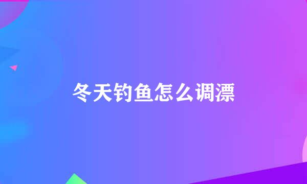 冬天钓鱼怎么调漂