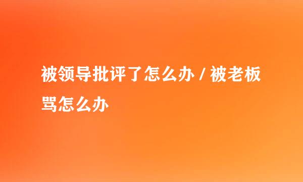 被领导批评了怎么办 / 被老板骂怎么办