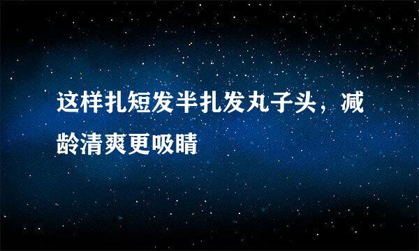 这样扎短发半扎发丸子头，减龄清爽更吸睛