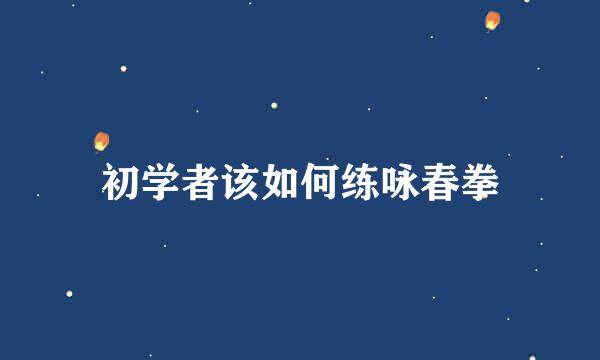 初学者该如何练咏春拳