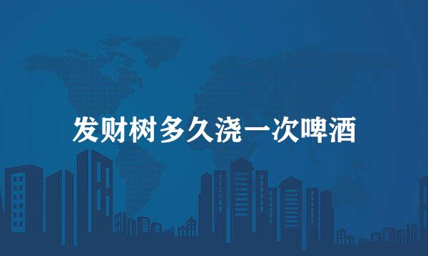 发财树多久浇一次啤酒