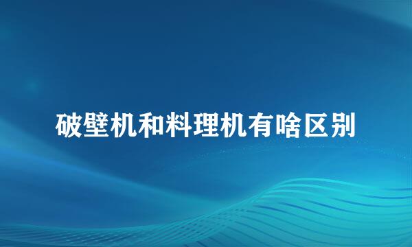 破壁机和料理机有啥区别