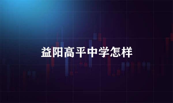 益阳高平中学怎样