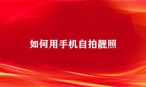 如何用手机自拍靓照