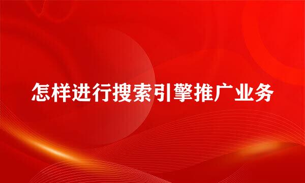 怎样进行搜索引擎推广业务