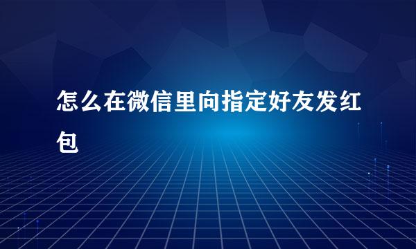 怎么在微信里向指定好友发红包