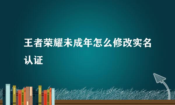 王者荣耀未成年怎么修改实名认证