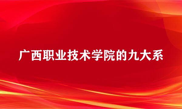 广西职业技术学院的九大系