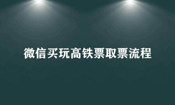 微信买玩高铁票取票流程