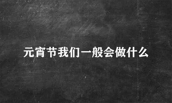 元宵节我们一般会做什么
