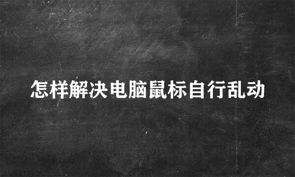 怎样解决电脑鼠标自行乱动