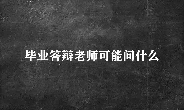 毕业答辩老师可能问什么