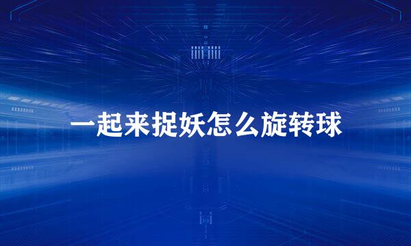 一起来捉妖怎么旋转球