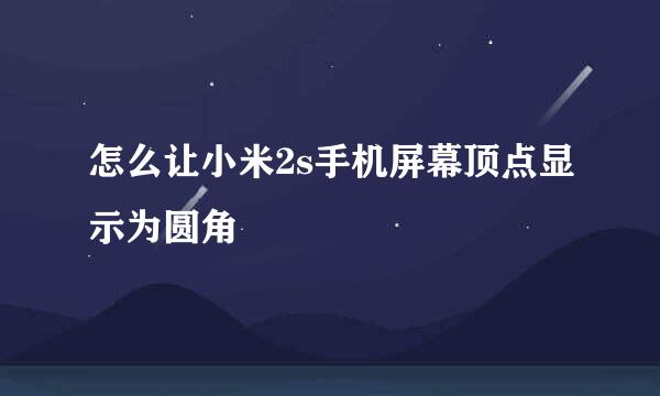 怎么让小米2s手机屏幕顶点显示为圆角
