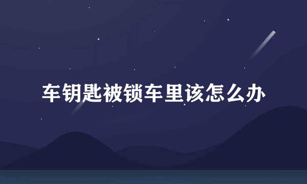 车钥匙被锁车里该怎么办