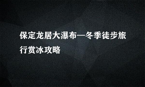 保定龙居大瀑布—冬季徒步旅行赏冰攻略