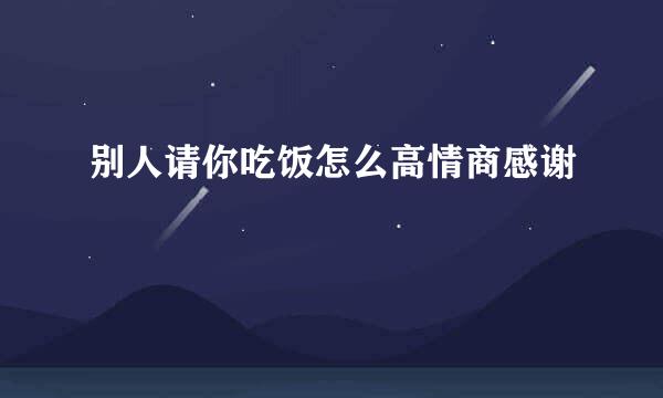 别人请你吃饭怎么高情商感谢