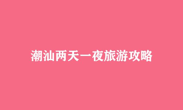 潮汕两天一夜旅游攻略