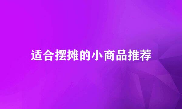 适合摆摊的小商品推荐