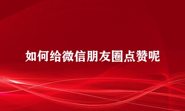 如何给微信朋友圈点赞呢