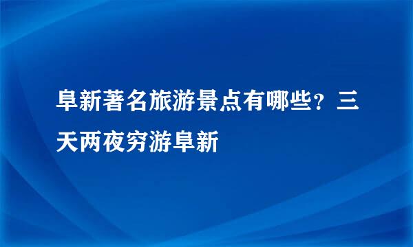 阜新著名旅游景点有哪些？三天两夜穷游阜新