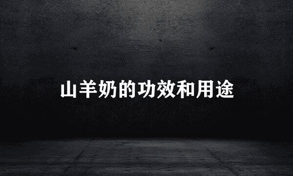 山羊奶的功效和用途