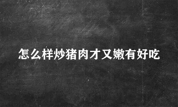 怎么样炒猪肉才又嫩有好吃